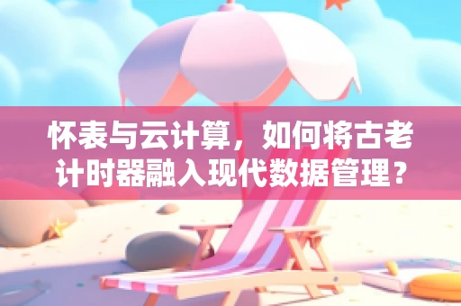 怀表与云计算，如何将古老计时器融入现代数据管理？
