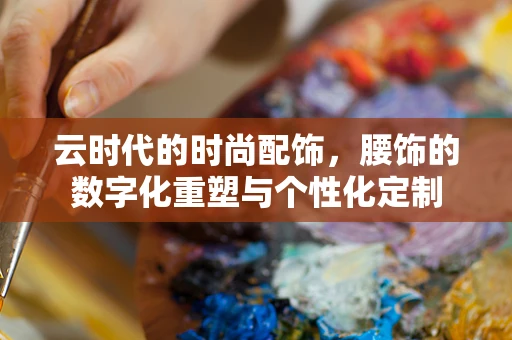 云时代的时尚配饰，腰饰的数字化重塑与个性化定制