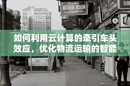 如何利用云计算的牵引车头效应，优化物流运输的智能调度？