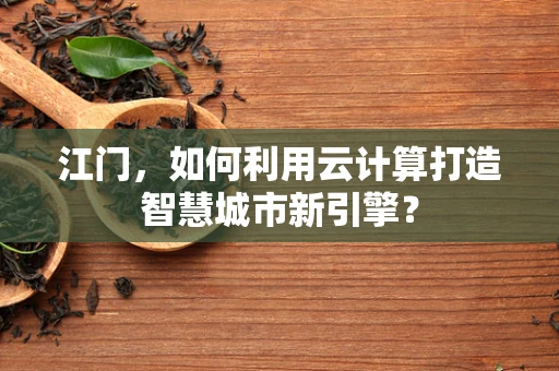 江门，如何利用云计算打造智慧城市新引擎？