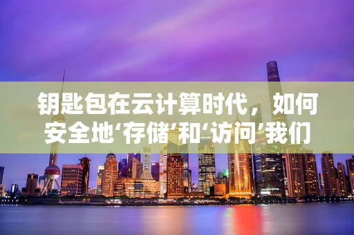 钥匙包在云计算时代，如何安全地‘存储’和‘访问’我们的数字资产？