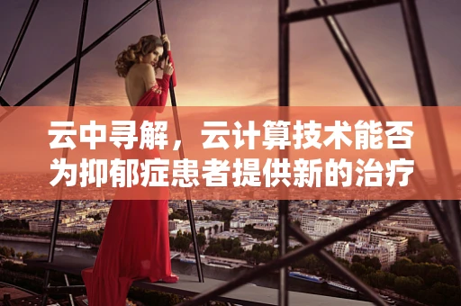 云中寻解，云计算技术能否为抑郁症患者提供新的治疗途径？