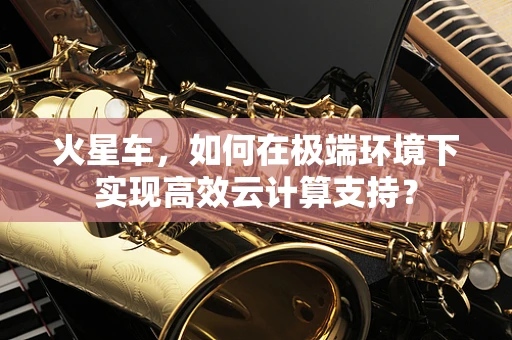 火星车，如何在极端环境下实现高效云计算支持？