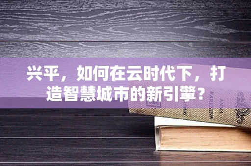 兴平，如何在云时代下，打造智慧城市的新引擎？