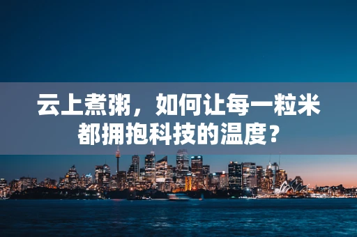 云上煮粥，如何让每一粒米都拥抱科技的温度？