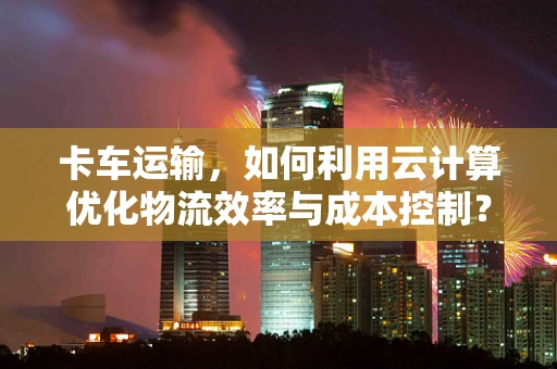 卡车运输，如何利用云计算优化物流效率与成本控制？