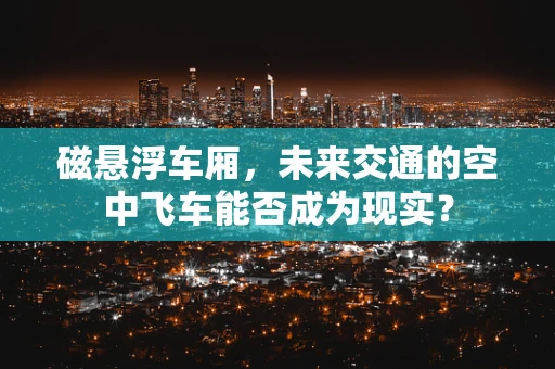 磁悬浮车厢，未来交通的空中飞车能否成为现实？