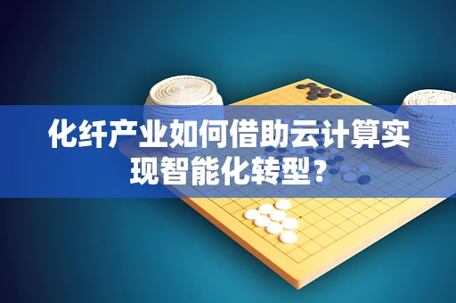 化纤产业如何借助云计算实现智能化转型？