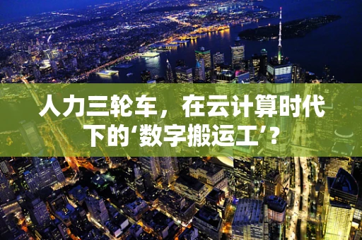 人力三轮车，在云计算时代下的‘数字搬运工’？