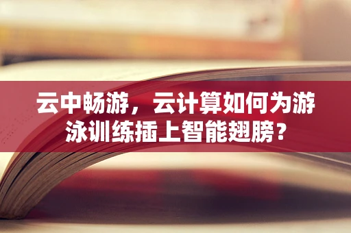 云中畅游，云计算如何为游泳训练插上智能翅膀？