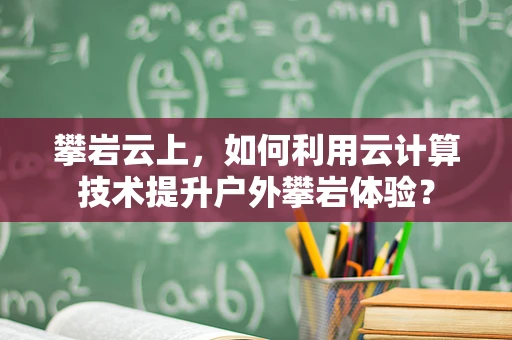 攀岩云上，如何利用云计算技术提升户外攀岩体验？