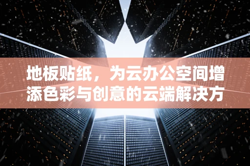 地板贴纸，为云办公空间增添色彩与创意的云端解决方案？