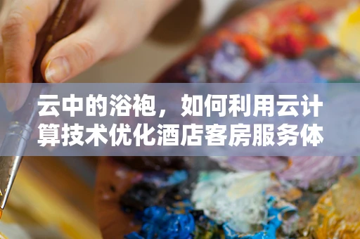 云中的浴袍，如何利用云计算技术优化酒店客房服务体验？