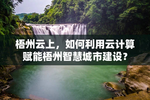梧州云上，如何利用云计算赋能梧州智慧城市建设？