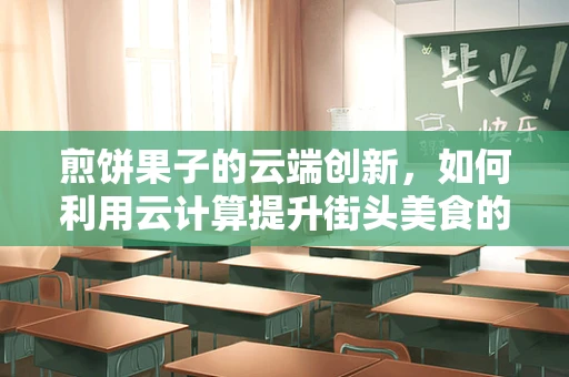 煎饼果子的云端创新，如何利用云计算提升街头美食的效率与品质？