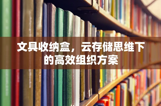 文具收纳盒，云存储思维下的高效组织方案