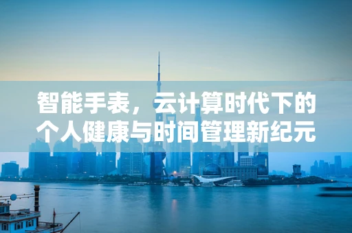 智能手表，云计算时代下的个人健康与时间管理新纪元？