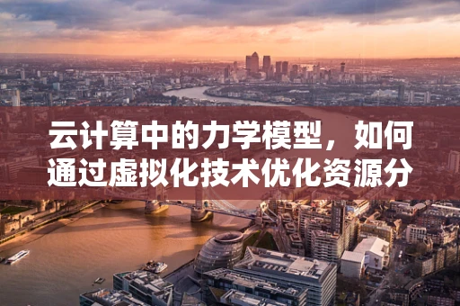 云计算中的力学模型，如何通过虚拟化技术优化资源分配？