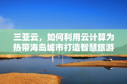 三亚云，如何利用云计算为热带海岛城市打造智慧旅游新生态？