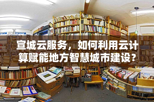 宣城云服务，如何利用云计算赋能地方智慧城市建设？