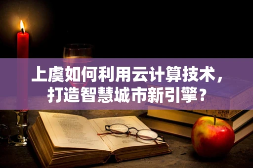 上虞如何利用云计算技术，打造智慧城市新引擎？