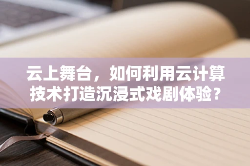 云上舞台，如何利用云计算技术打造沉浸式戏剧体验？
