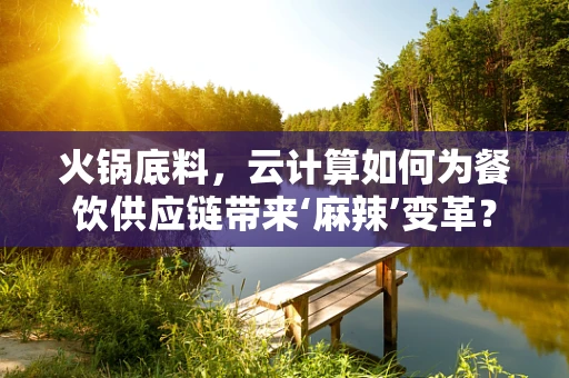 火锅底料，云计算如何为餐饮供应链带来‘麻辣’变革？