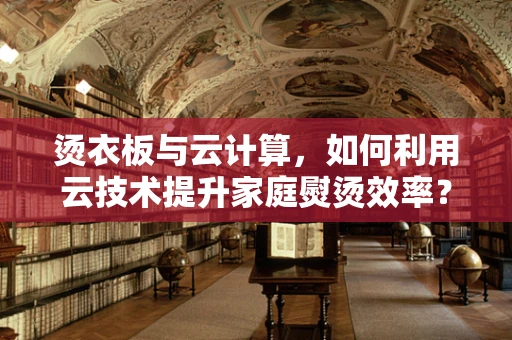 烫衣板与云计算，如何利用云技术提升家庭熨烫效率？