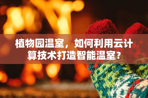 植物园温室，如何利用云计算技术打造智能温室？