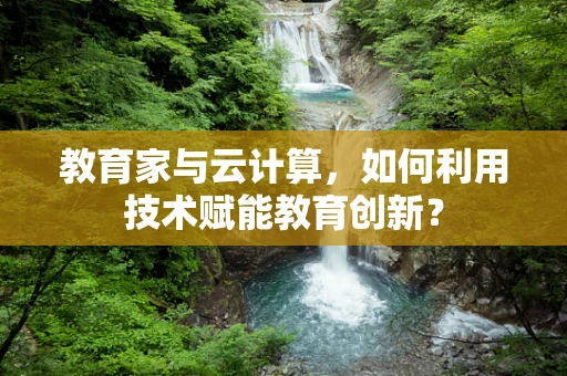 教育家与云计算，如何利用技术赋能教育创新？