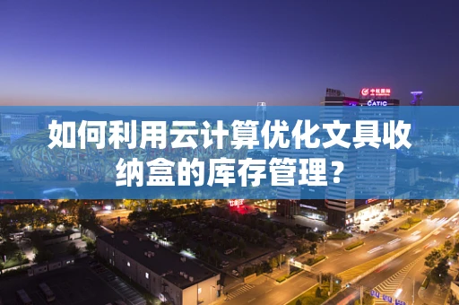 如何利用云计算优化文具收纳盒的库存管理？