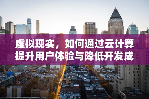 虚拟现实，如何通过云计算提升用户体验与降低开发成本？