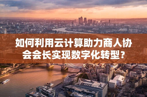 如何利用云计算助力商人协会会长实现数字化转型？