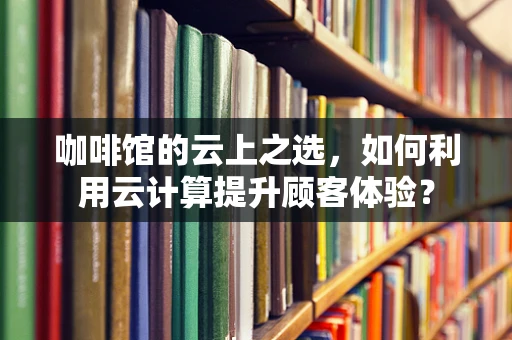 咖啡馆的云上之选，如何利用云计算提升顾客体验？
