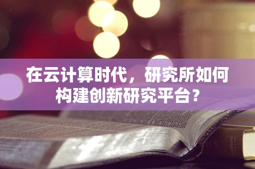 在云计算时代，研究所如何构建创新研究平台？