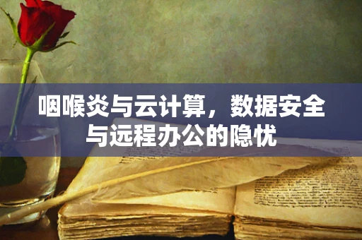 咽喉炎与云计算，数据安全与远程办公的隐忧