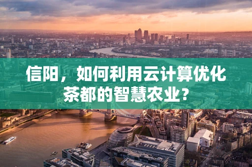 信阳，如何利用云计算优化茶都的智慧农业？