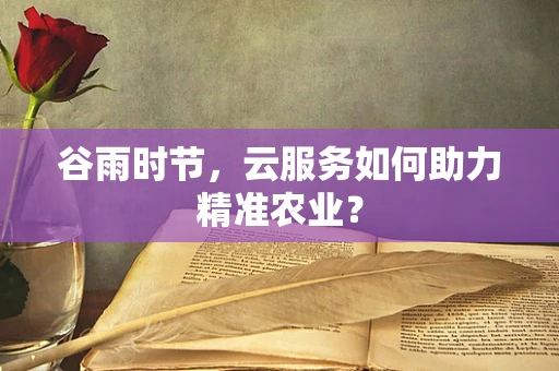谷雨时节，云服务如何助力精准农业？
