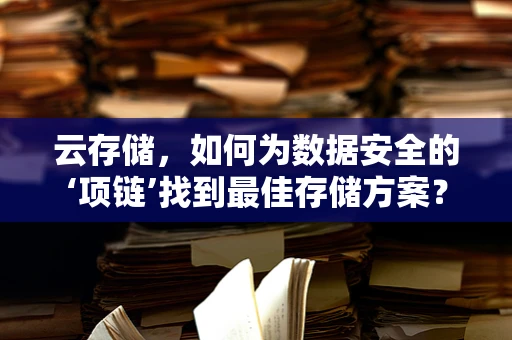 云存储，如何为数据安全的‘项链’找到最佳存储方案？