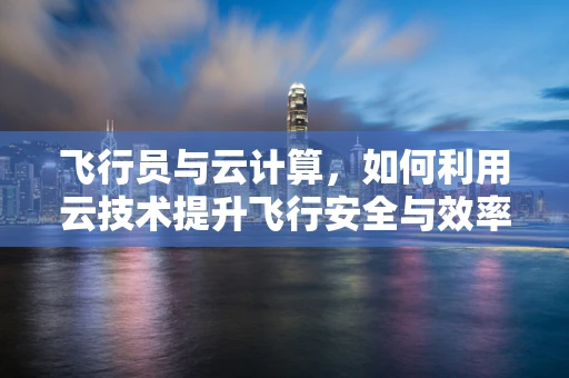 飞行员与云计算，如何利用云技术提升飞行安全与效率？