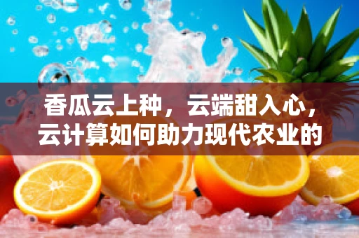 香瓜云上种，云端甜入心，云计算如何助力现代农业的甜蜜革命？