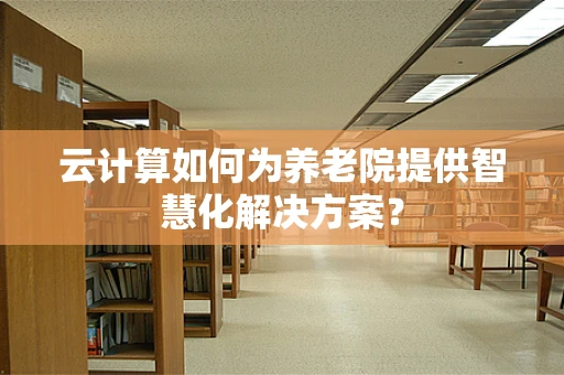 云计算如何为养老院提供智慧化解决方案？