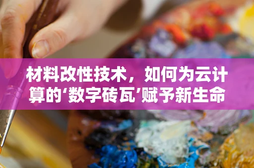 材料改性技术，如何为云计算的‘数字砖瓦’赋予新生命？