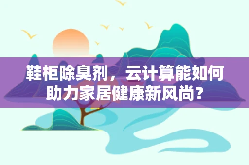 鞋柜除臭剂，云计算能如何助力家居健康新风尚？
