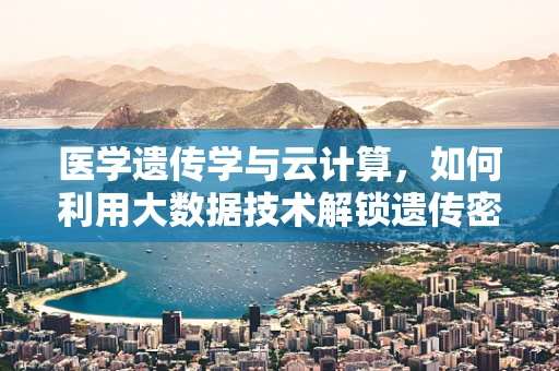 医学遗传学与云计算，如何利用大数据技术解锁遗传密码？