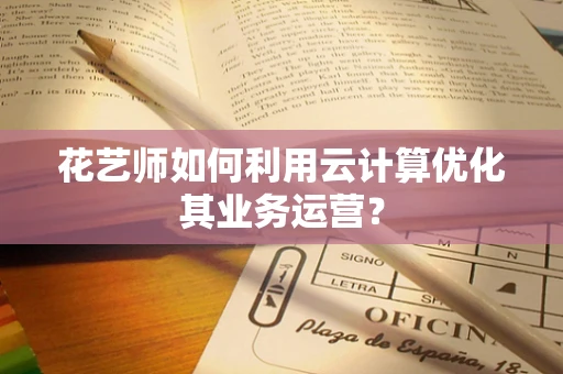 花艺师如何利用云计算优化其业务运营？