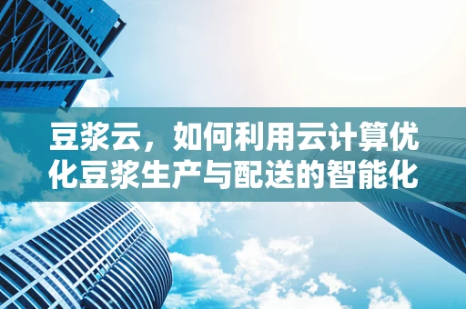豆浆云，如何利用云计算优化豆浆生产与配送的智能化？