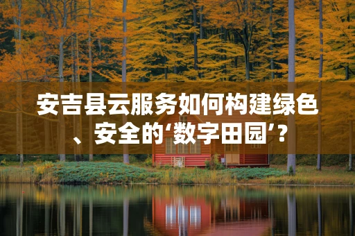 安吉县云服务如何构建绿色、安全的‘数字田园’？
