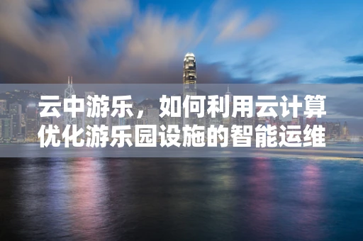 云中游乐，如何利用云计算优化游乐园设施的智能运维？