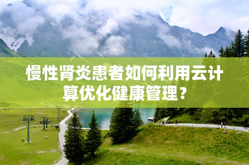 慢性肾炎患者如何利用云计算优化健康管理？